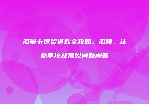流量卡退货退款全攻略：流程、注意事项及常见问题解答