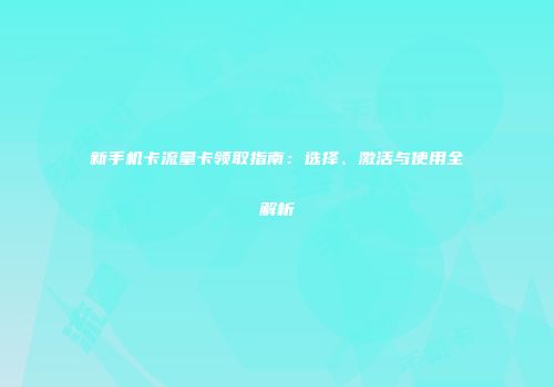 新手机卡流量卡领取指南：选择、激活与使用全解析