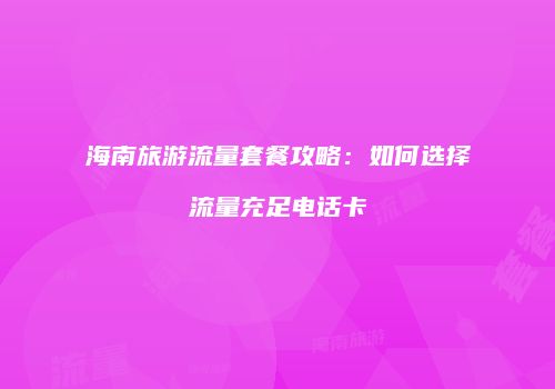海南旅游流量套餐攻略:如何选择流量充足电话卡