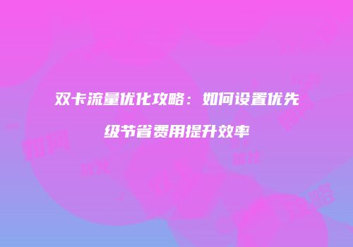 双卡流量优化攻略:如何设置优先级节省费用提升效率