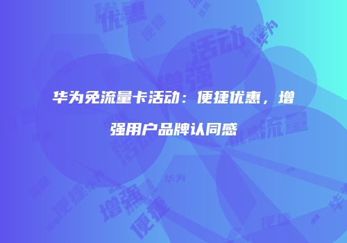 华为免流量卡活动:便捷优惠,增强用户品牌认同感