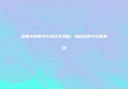 流量卡自助中心激活全攻略：流程详解与注意事项