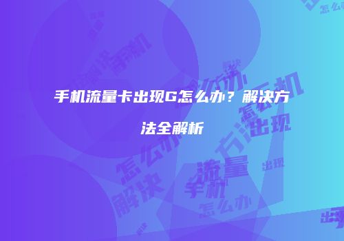 手机流量卡出现G怎么办？解决方法全解析