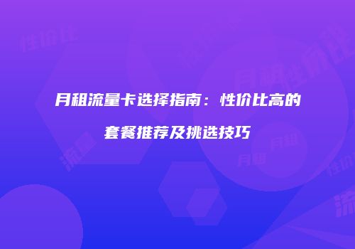 月租流量卡选择指南:性价比高的套餐推荐及挑选技巧