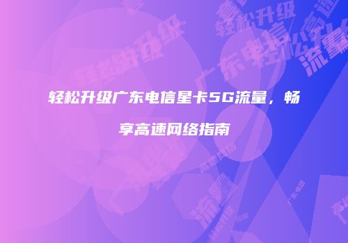 轻松升级广东电信星卡5G流量,畅享高速网络指南