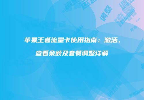 苹果王者流量卡使用指南：激活、查看余额及套餐调整详解