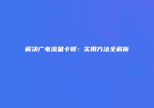 解决广电流量卡顿：实用方法全解析