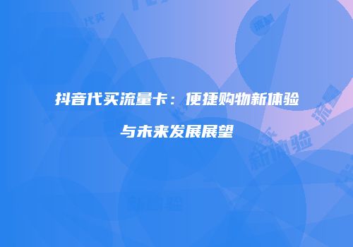 抖音代买流量卡：便捷购物新体验与未来发展展望