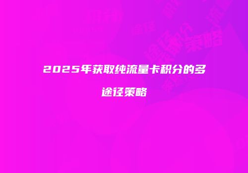 2025年获取纯流量卡积分的多途径策略