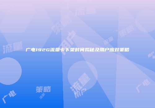 广电192G流量卡下架时间揭秘及用户应对策略