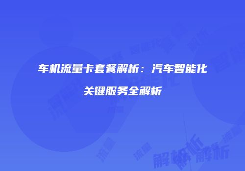 车机流量卡套餐解析：汽车智能化关键服务全解析