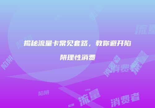 揭秘流量卡常见套路，教你避开陷阱理性消费
