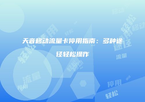 天音移动流量卡停用指南：多种途径轻松操作