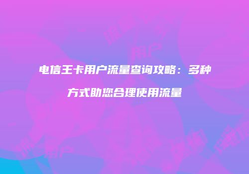 电信王卡用户流量查询攻略：多种方式助您合理使用流量