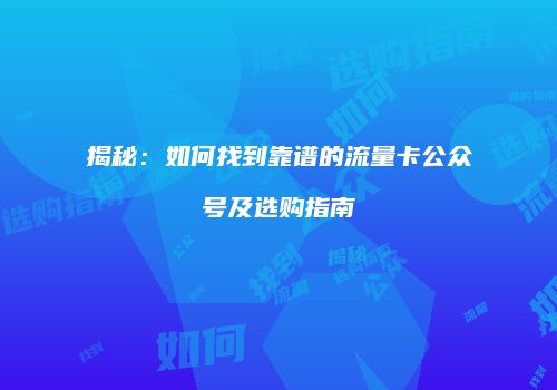 揭秘:如何找到靠谱的流量卡公众号及选购指南