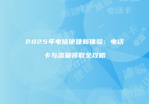 2025年电信便捷新体验：电话卡与流量领取全攻略