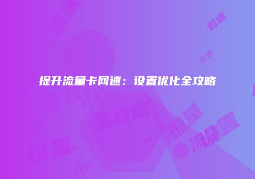 提升流量卡网速：设置优化全攻略