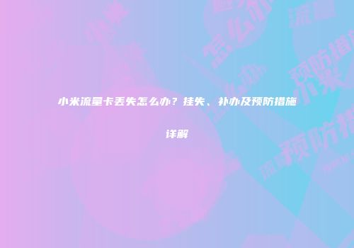 小米流量卡丢失怎么办？挂失、补办及预防措施详解