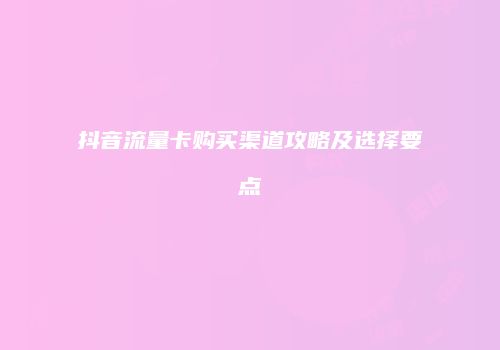 抖音流量卡购买渠道攻略及选择要点