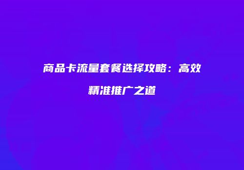 商品卡流量套餐选择攻略:高效精准推广之道