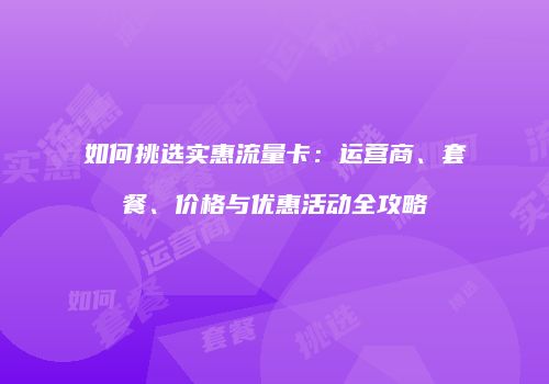 如何挑选实惠流量卡：运营商、套餐、价格与优惠活动全攻略