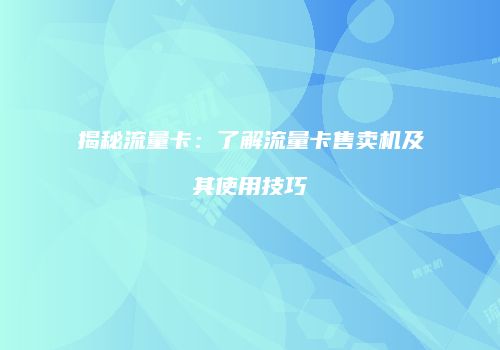 揭秘流量卡:了解流量卡售卖机及其使用技巧