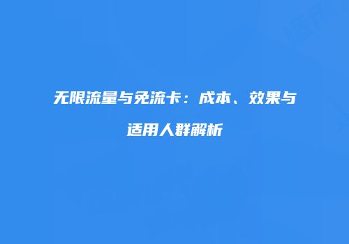 无限流量与免流卡：成本、效果与适用人群解析