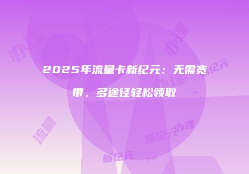 2025年流量卡新纪元：无需宽带，多途径轻松领取