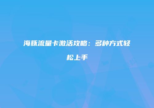 海豚流量卡激活攻略：多种方式轻松上手