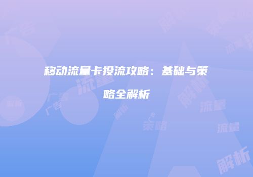 移动流量卡投流攻略：基础与策略全解析
