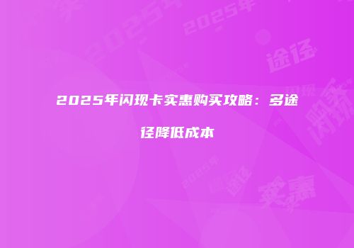 2025年闪现卡实惠购买攻略：多途径降低成本