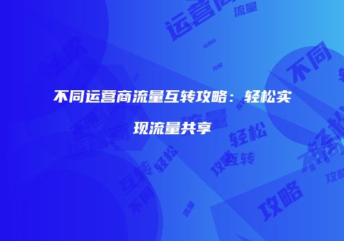 不同运营商流量互转攻略:轻松实现流量共享