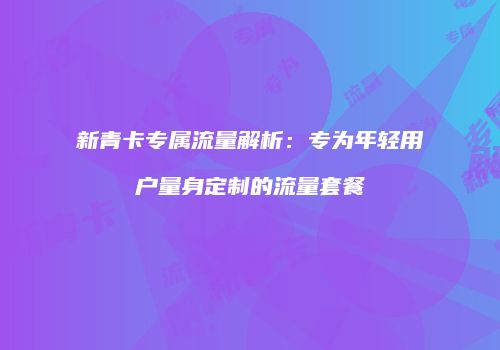 新青卡专属流量解析：专为年轻用户量身定制的流量套餐