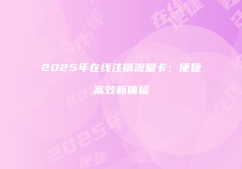2025年在线注销流量卡：便捷高效新体验