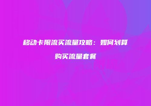 移动卡限流买流量攻略：如何划算购买流量套餐