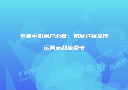 苹果手机用户必看：如何选择最佳运营商和流量卡