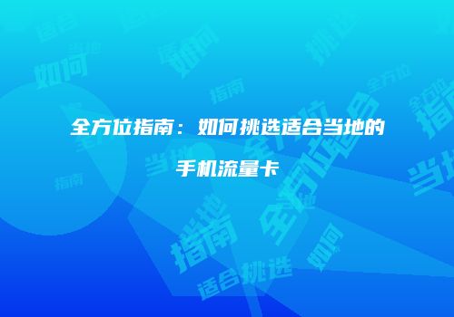 全方位指南：如何挑选适合当地的手机流量卡