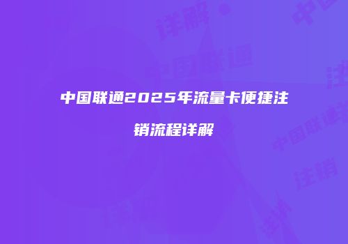 中国联通2025年流量卡便捷注销流程详解