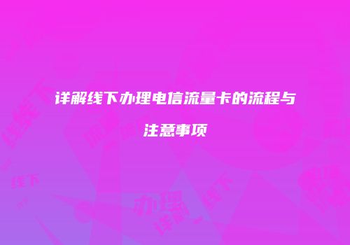 详解线下办理电信流量卡的流程与注意事项