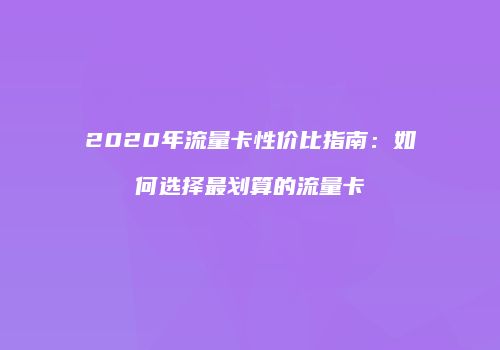 2020年流量卡性价比指南：如何选择最划算的流量卡