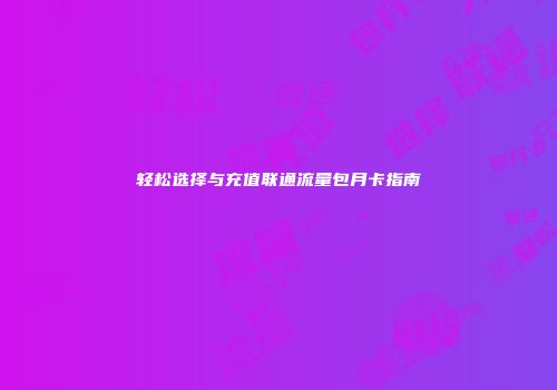 轻松选择与充值联通流量包月卡指南