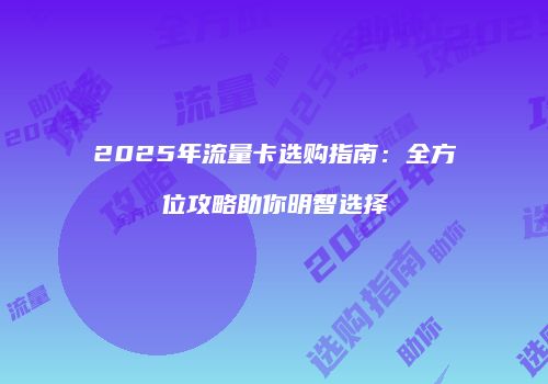 2025年流量卡选购指南：全方位攻略助你明智选择