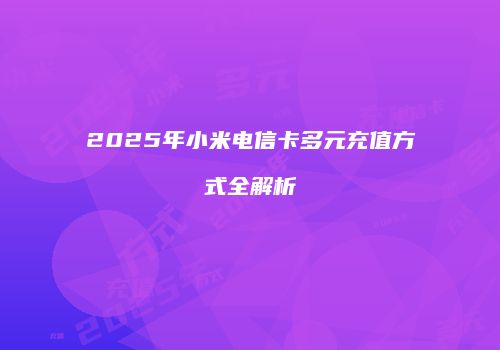 2025年小米电信卡多元充值方式全解析