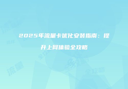 2025年流量卡优化安装指南：提升上网体验全攻略