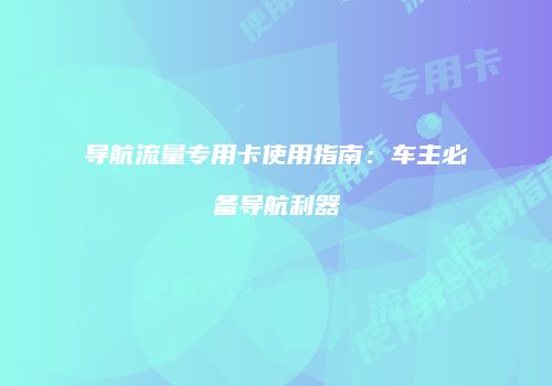 导航流量专用卡使用指南：车主必备导航利器