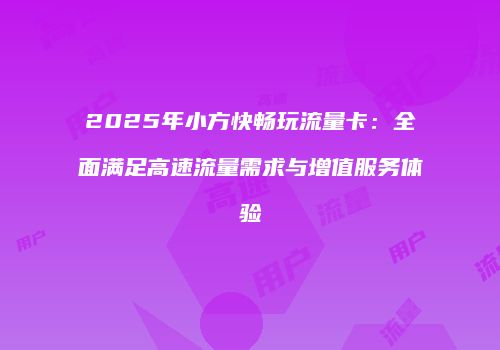 2025年小方快畅玩流量卡：全面满足高速流量需求与增值服务体验