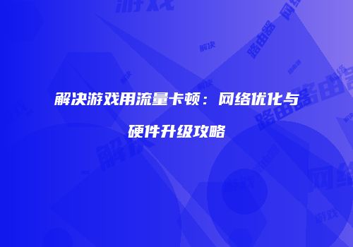 解决游戏用流量卡顿：网络优化与硬件升级攻略