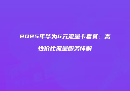 2025年华为6元流量卡套餐：高性价比流量服务详解