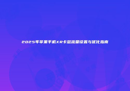 2025年苹果手机XR卡总流量设置与优化指南