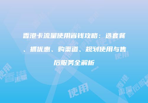 香港卡流量使用省钱攻略：选套餐、抓优惠、购渠道、规划使用与售后服务全解析